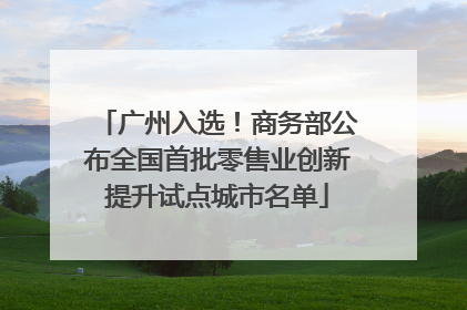 广州入选！商务部公布全国首批零售业创新提升试点城市名单