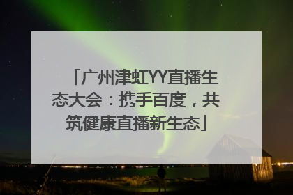 广州津虹YY直播生态大会：携手百度，共筑健康直播新生态