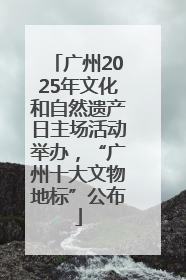 广州2025年文化和自然遗产日主场活动举办，“广州十大文物地标”公布