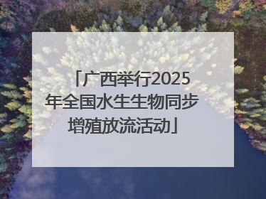 广西举行2025年全国水生生物同步增殖放流活动