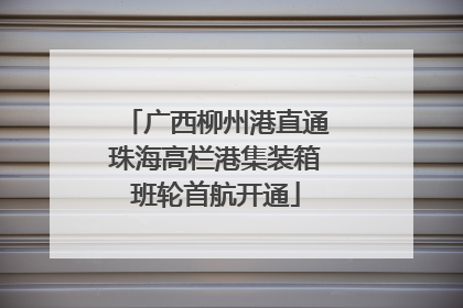 广西柳州港直通珠海高栏港集装箱班轮首航开通
