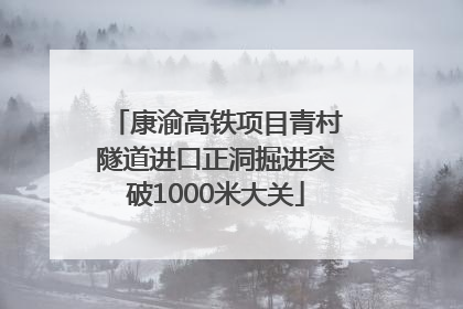 康渝高铁项目青村隧道进口正洞掘进突破1000米大关