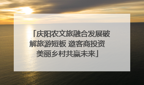 庆阳农文旅融合发展破解旅游短板 邀客商投资美丽乡村共赢未来