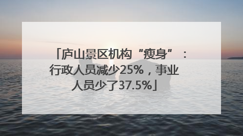 庐山景区机构“瘦身”：行政人员减少25%，事业人员少了37.5%