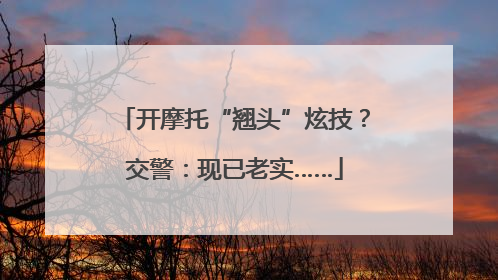 开摩托“翘头”炫技？交警：现已老实……