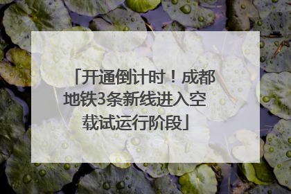 开通倒计时！成都地铁3条新线进入空载试运行阶段