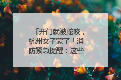 开门就被蛇咬，杭州女子蒙了！消防紧急提醒：这些方法都不靠谱！