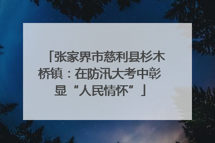 张家界市慈利县杉木桥镇：在防汛大考中彰显“人民情怀”