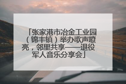 张家港市冶金工业园（锦丰镇）举办歌声嘹亮，邻里共享——退役军人音乐分享会