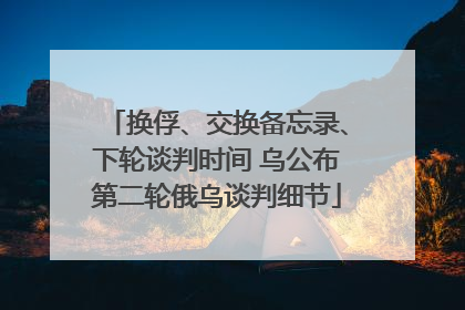 换俘、交换备忘录、下轮谈判时间 乌公布第二轮俄乌谈判细节