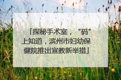 探秘手术室，“码”上知道，滨州市妇幼保健院推出宣教新举措