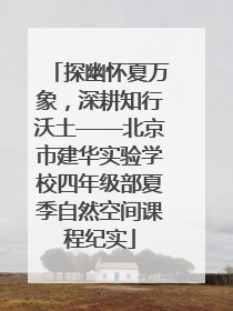 探幽怀夏万象，深耕知行沃土——北京市建华实验学校四年级部夏季自然空间课程纪实