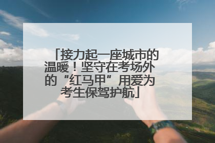 接力起一座城市的温暖！坚守在考场外的“红马甲”用爱为考生保驾护航