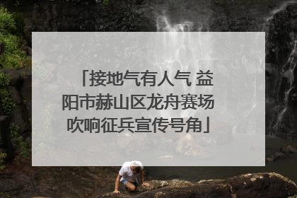 接地气有人气 益阳市赫山区龙舟赛场吹响征兵宣传号角
