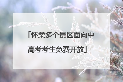怀柔多个景区面向中高考考生免费开放
