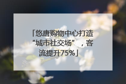悠唐购物中心打造“城市社交场”，客流提升75%
