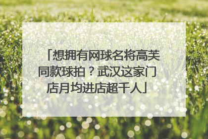 想拥有网球名将高芙同款球拍？武汉这家门店月均进店超千人
