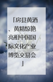 房县黄酒、黄精惊艳亮相中国国际文化产业博览交易会