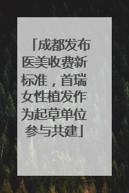 成都发布医美收费新标准，首瑞女性植发作为起草单位参与共建