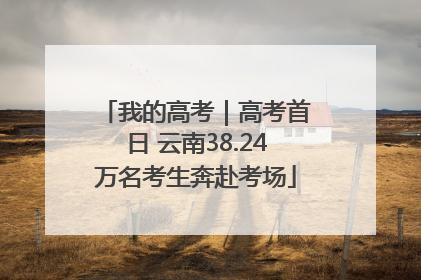 我的高考｜高考首日 云南38.24万名考生奔赴考场