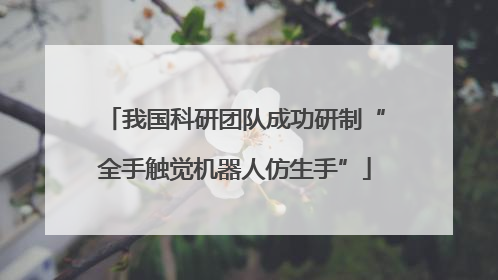 我国科研团队成功研制“全手触觉机器人仿生手”