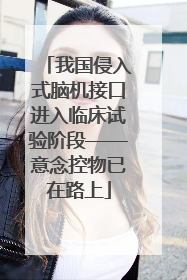 我国侵入式脑机接口进入临床试验阶段——意念控物已在路上