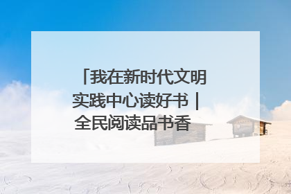我在新时代文明实践中心读好书｜全民阅读品书香 文明新风润心田