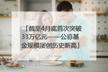 截至4月底首次突破33万亿元——公募基金规模屡创历史新高