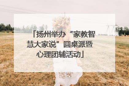 扬州举办“家教智慧大家说”圆桌派暨心理团辅活动