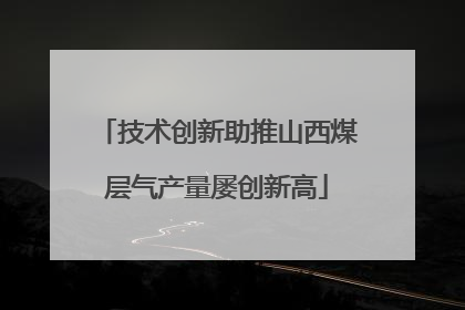 技术创新助推山西煤层气产量屡创新高