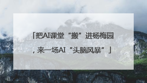 把AI课堂“搬”进杨梅园，来一场AI“头脑风暴”