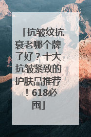 抗皱纹抗衰老哪个牌子好？十大抗皱紧致的护肤品推荐！618必囤