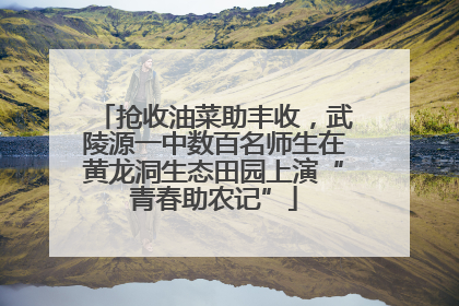 抢收油菜助丰收，武陵源一中数百名师生在黄龙洞生态田园上演“青春助农记”