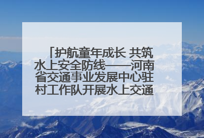 护航童年成长 共筑水上安全防线——河南省交通事业发展中心驻村工作队开展水上交通安全知识进校园活动