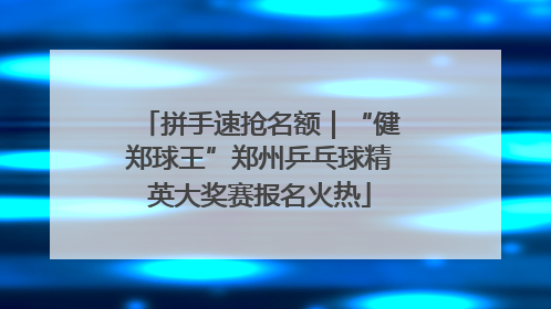拼手速抢名额｜“健郑球王”郑州乒乓球精英大奖赛报名火热