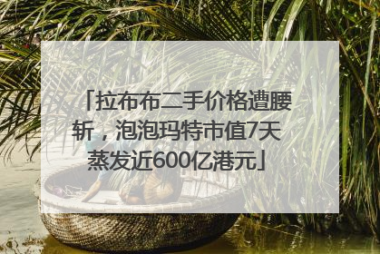 拉布布二手价格遭腰斩，泡泡玛特市值7天蒸发近600亿港元