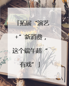 拓展“演艺+”新消费，这个端午超“有戏”