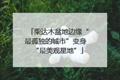 柴达木盆地边缘“最孤独的城市”变身“最美观星地”