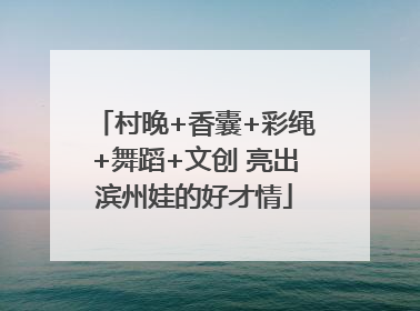 村晚+香囊+彩绳+舞蹈+文创 亮出滨州娃的好才情
