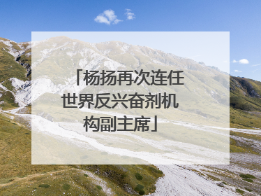 杨扬再次连任世界反兴奋剂机构副主席