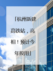 杭州新建高铁站，亮相！预计今年投用