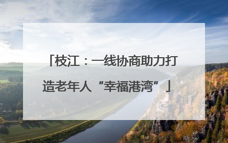 枝江：一线协商助力打造老年人“幸福港湾”