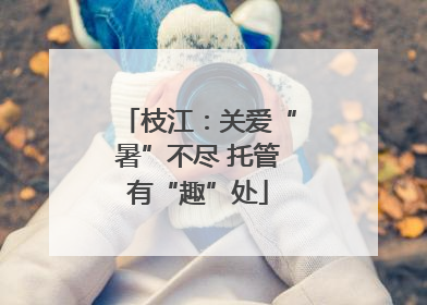枝江：关爱“暑”不尽 托管有“趣”处