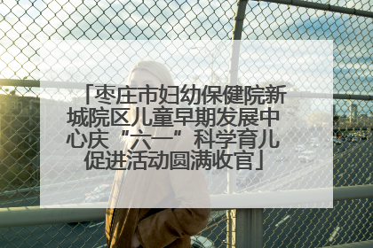 枣庄市妇幼保健院新城院区儿童早期发展中心庆“六一”科学育儿促进活动圆满收官