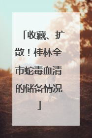 收藏、扩散！桂林全市蛇毒血清的储备情况