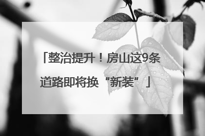 整治提升！房山这9条道路即将换“新装”