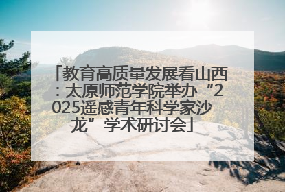 教育高质量发展看山西：太原师范学院举办“2025遥感青年科学家沙龙”学术研讨会