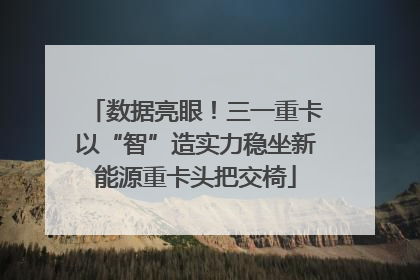 数据亮眼！三一重卡以“智”造实力稳坐新能源重卡头把交椅
