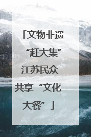 文物非遗“赶大集” 江苏民众共享“文化大餐”