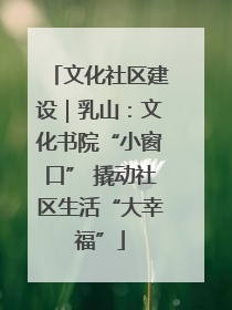 文化社区建设｜乳山：文化书院“小窗口” 撬动社区生活“大幸福”